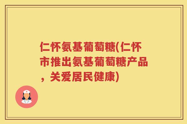 仁怀氨基葡萄糖(仁怀市推出氨基葡萄糖产品，关爱居民健康)