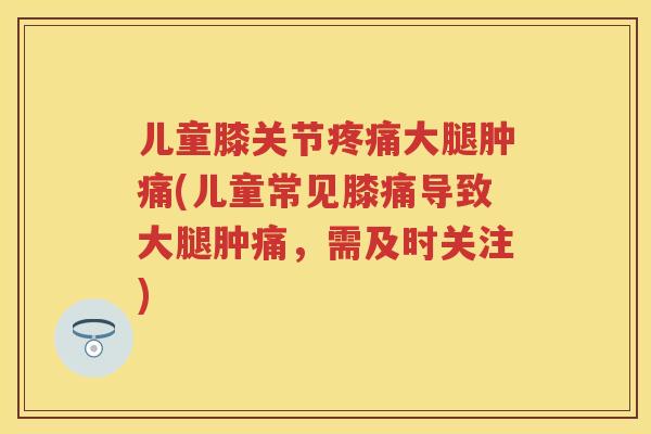 儿童膝关节大腿肿痛(儿童常见膝痛导致大腿肿痛，需及时关注)
