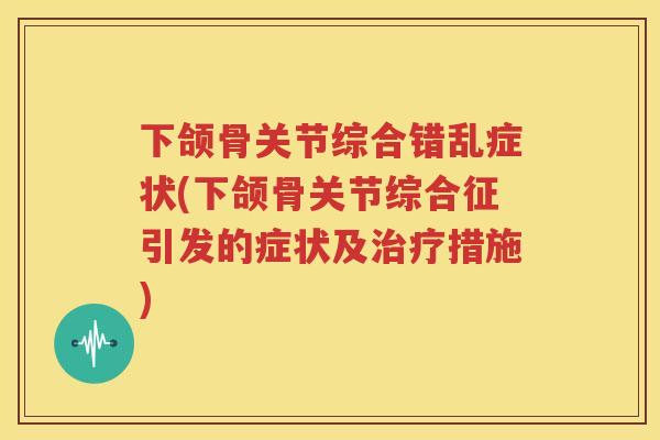 下颌骨关节综合错乱症状(下颌骨关节综合征引发的症状及措施)
