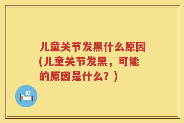 儿童关节发黑什么原因(儿童关节发黑,可能的原因是什么?) 儿童关节发黑什么原因(儿童关节发黑,可能的原因是什么?)