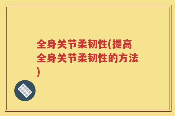 全身关节柔韧性(提高全身关节柔韧性的方法)
