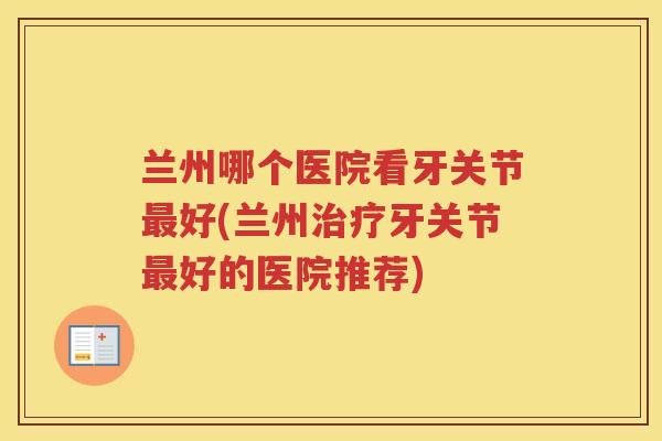 兰州哪个医院看牙关节好(兰州牙关节好的医院推荐)