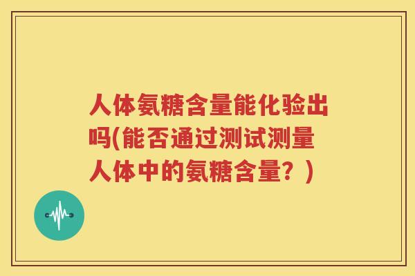 人体氨糖含量能化验出吗(能否通过测试测量人体中的氨糖含量?) 人体氨糖含量能化验出吗(能否通过测试测量人体中的氨糖含量?)