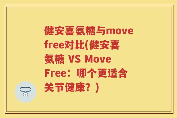 健安喜氨糖与movefree对比(健安喜氨糖 VS MoveFree:哪个更适合关节健康?) 健安喜氨糖与movefree对比(健安喜氨糖 VS MoveFree:哪个更适合关节健康?)