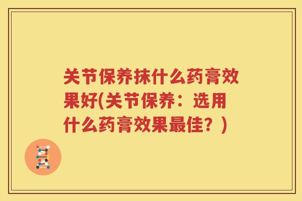 关节保养抹什么药膏效果好(关节保养：选用什么药膏效果佳？)