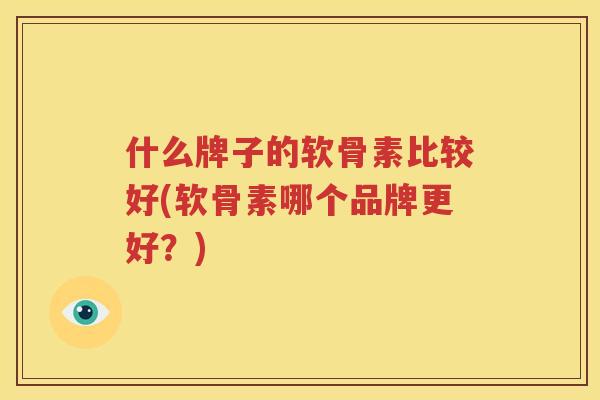 什么牌子的软骨素比较好(软骨素哪个品牌更好?) 什么牌子的软骨素比较好(软骨素哪个品牌更好?)
