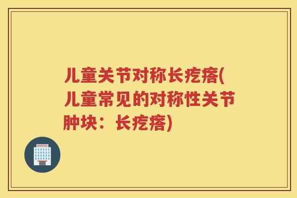 儿童关节对称长疙瘩(儿童常见的对称性关节肿块:长疙瘩) 儿童关节对称长疙瘩(儿童常见的对称性关节肿块:长疙瘩)