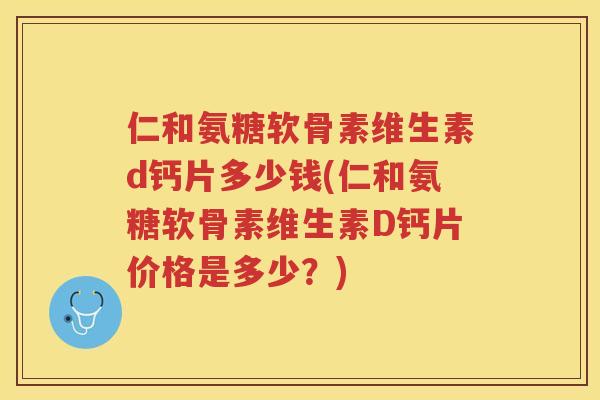 仁和氨糖软骨素维生素d钙片多少钱(仁和氨糖软骨素维生素D钙片价格是多少？)