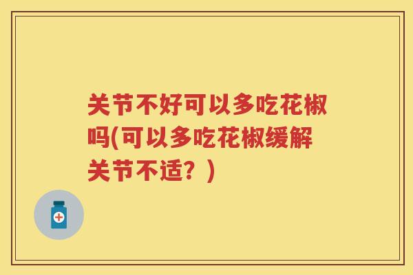 关节不好可以多吃花椒吗(可以多吃花椒缓解关节不适?) 关节不好可以多吃花椒吗(可以多吃花椒缓解关节不适?)