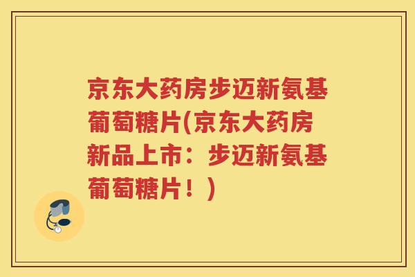 京东大药房步迈新氨基葡萄糖片(京东大药房新品上市:步迈新氨基葡萄糖片!) 京东大药房步迈新氨基葡萄糖片(京东大药房新品上市:步迈新氨基葡萄糖片!)