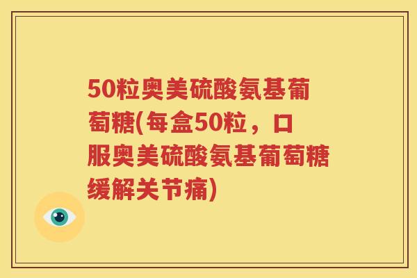 50粒奥美硫酸氨基葡萄糖(每盒50粒,口服奥美硫酸氨基葡萄糖缓解关节痛) 50粒奥美硫酸氨基葡萄糖(每盒50粒,口服奥美硫酸氨基葡萄糖缓解关节痛)