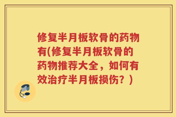 修复软骨的有(修复软骨的推荐大全,如何有效损伤?) 修复软骨的有(修复软骨的推荐大全,如何有效损伤?)