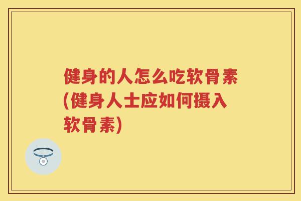 健身的人怎么吃软骨素(健身人士应如何摄入软骨素)