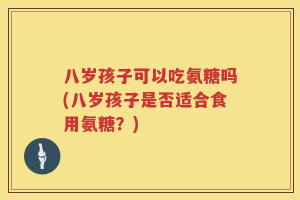 八岁孩子可以吃氨糖吗(八岁孩子是否适合食用氨糖?) 八岁孩子可以吃氨糖吗(八岁孩子是否适合食用氨糖?)