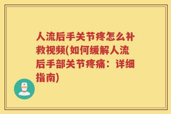 人流后手关节疼怎么补救视频(如何缓解人流后手部关节：详细指南)