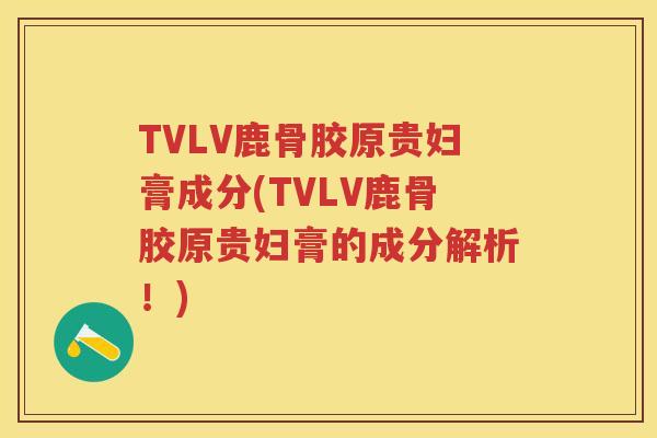 TVLV鹿骨胶原贵妇膏成分(TVLV鹿骨胶原贵妇膏的成分解析!) TVLV鹿骨胶原贵妇膏成分(TVLV鹿骨胶原贵妇膏的成分解析!)