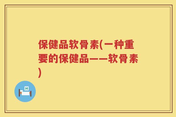 保健品软骨素(一种重要的保健品——软骨素)