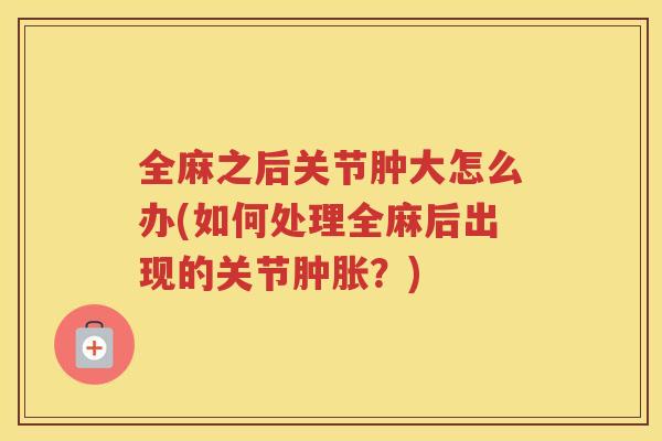 全麻之后关节肿大怎么办(如何处理全麻后出现的关节?) 全麻之后关节肿大怎么办(如何处理全麻后出现的关节?)