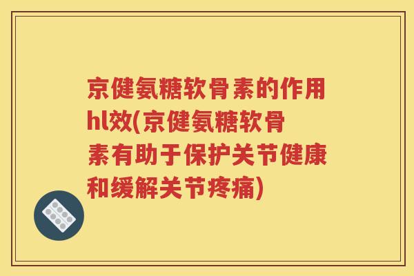 京健氨糖软骨素的作用hl效(京健氨糖软骨素有助于保护关节健康和缓解关节) 京健氨糖软骨素的作用hl效(京健氨糖软骨素有助于保护关节健康和缓解关节)