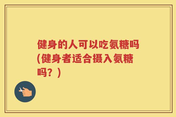 健身的人可以吃氨糖吗(健身者适合摄入氨糖吗？)