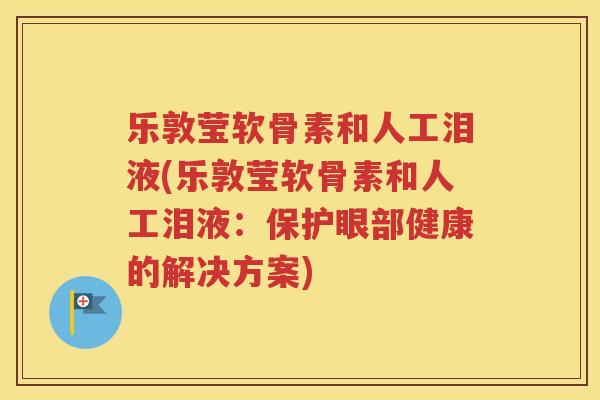 乐敦莹软骨素和人工泪液(乐敦莹软骨素和人工泪液:保护眼部健康的解决方案) 乐敦莹软骨素和人工泪液(乐敦莹软骨素和人工泪液:保护眼部健康的解决方案)