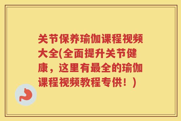 关节保养瑜伽课程视频大全(全面提升关节健康,这里有全的瑜伽课程视频教程专供!) 关节保养瑜伽课程视频大全(全面提升关节健康,这里有全的瑜伽课程视频教程专供!)