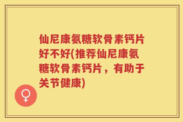 仙尼康氨糖软骨素钙片好不好(推荐仙尼康氨糖软骨素钙片,有助于关节健康) 仙尼康氨糖软骨素钙片好不好(推荐仙尼康氨糖软骨素钙片,有助于关节健康)