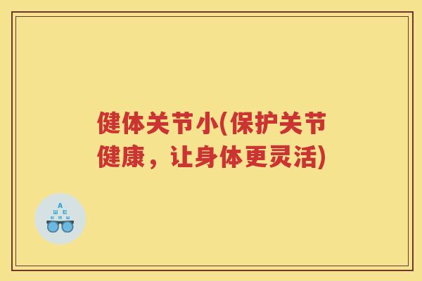 健体关节小(保护关节健康，让身体更灵活)