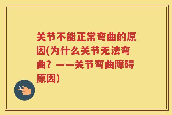关节不能正常弯曲的原因(为什么关节无法弯曲?——关节弯曲障碍原因) 关节不能正常弯曲的原因(为什么关节无法弯曲?——关节弯曲障碍原因)