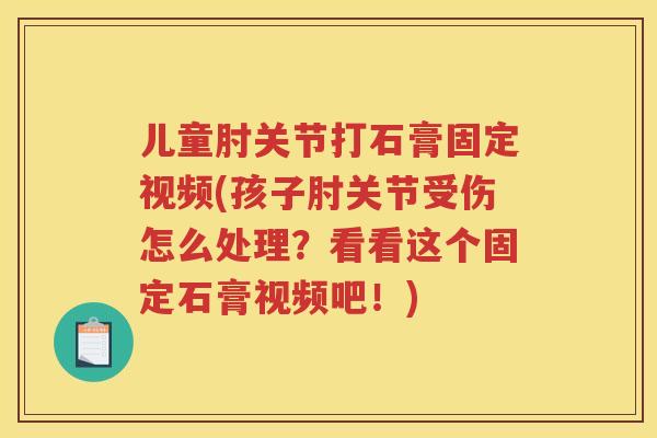 儿童肘关节打石膏固定视频(孩子肘关节受伤怎么处理?看看这个固定石膏视频吧!) 儿童肘关节打石膏固定视频(孩子肘关节受伤怎么处理?看看这个固定石膏视频吧!)