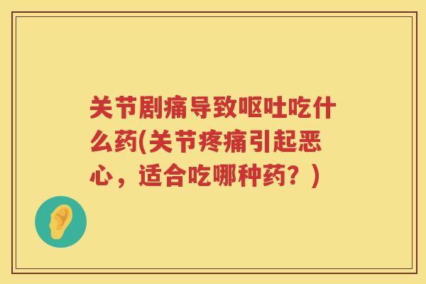 关节剧痛导致吃什么药(关节引起恶心，适合吃哪种药？)