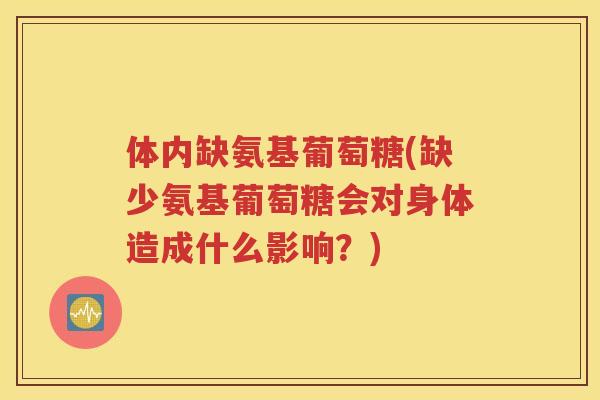 体内缺氨基葡萄糖(缺少氨基葡萄糖会对身体造成什么影响？)