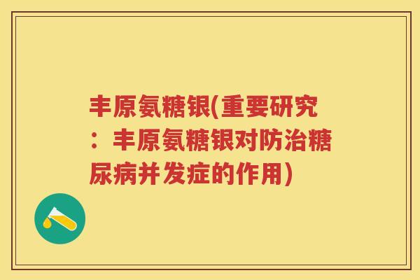 丰原氨糖银(重要研究:丰原氨糖银对防并发症的作用) 丰原氨糖银(重要研究:丰原氨糖银对防并发症的作用)