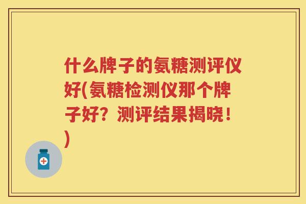 什么牌子的氨糖测评仪好(氨糖检测仪那个牌子好？测评结果揭晓！)