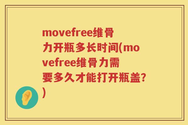 movefree维骨力开瓶多长时间(movefree维骨力需要多久才能打开瓶盖?) movefree维骨力开瓶多长时间(movefree维骨力需要多久才能打开瓶盖?)