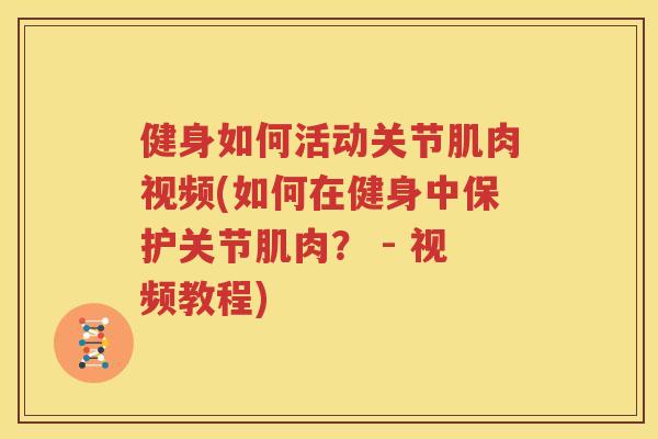 健身如何活动关节肌肉视频(如何在健身中保护关节肌肉？ - 视频教程)