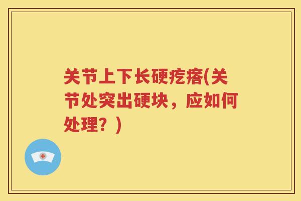 关节上下长硬疙瘩(关节处突出硬块,应如何处理?) 关节上下长硬疙瘩(关节处突出硬块,应如何处理?)