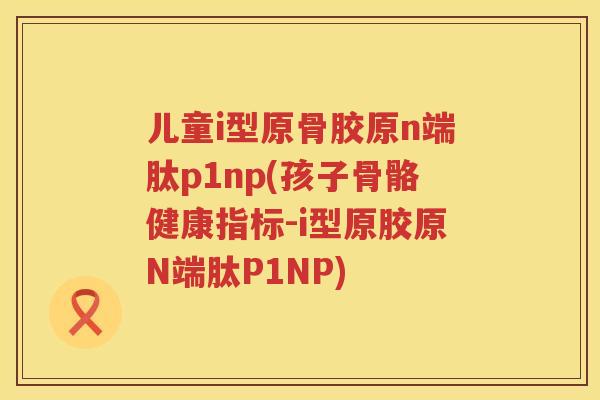 儿童i型原骨胶原n端肽p1np(孩子骨骼健康指标-i型原胶原N端肽P1NP) 儿童i型原骨胶原n端肽p1np(孩子骨骼健康指标-i型原胶原N端肽P1NP)