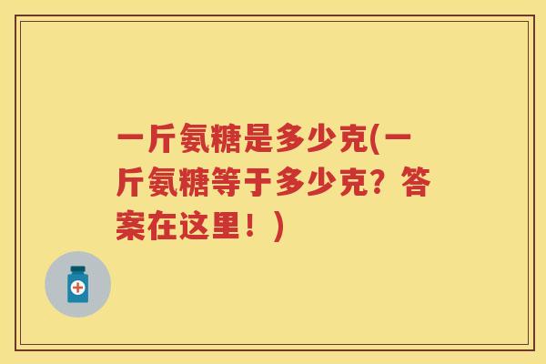 一斤氨糖是多少克(一斤氨糖等于多少克?答案在这里!) 一斤氨糖是多少克(一斤氨糖等于多少克?答案在这里!)