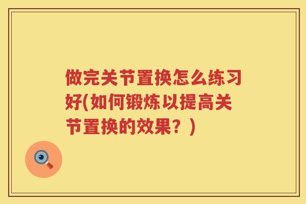 做完关节置换怎么练习好(如何锻炼以提高关节置换的效果?) 做完关节置换怎么练习好(如何锻炼以提高关节置换的效果?)