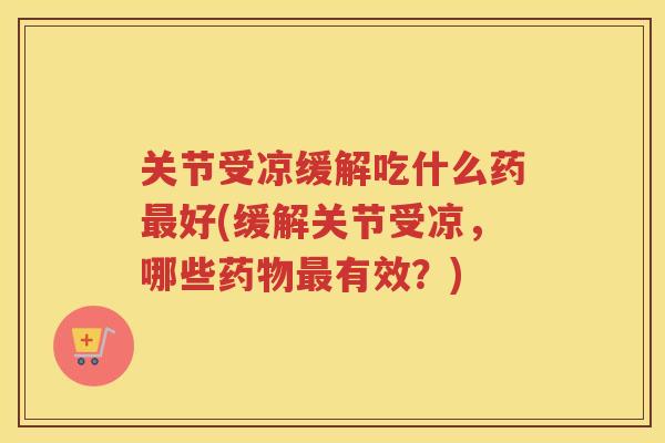 关节受凉缓解吃什么药好(缓解关节受凉,哪些有效?) 关节受凉缓解吃什么药好(缓解关节受凉,哪些有效?)