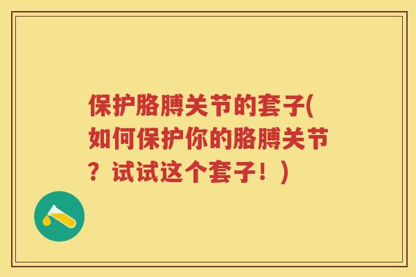 保护胳膊关节的套子(如何保护你的胳膊关节?试试这个套子!) 保护胳膊关节的套子(如何保护你的胳膊关节?试试这个套子!)