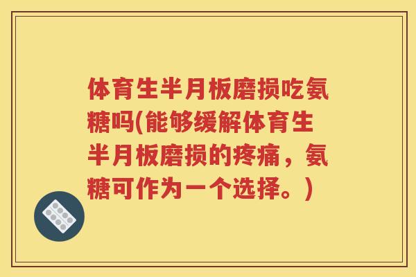体育生磨损吃氨糖吗(能够缓解体育生磨损的,氨糖可作为一个选择。) 体育生磨损吃氨糖吗(能够缓解体育生磨损的,氨糖可作为一个选择。)