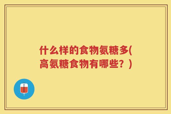 什么样的食物氨糖多(高氨糖食物有哪些?) 什么样的食物氨糖多(高氨糖食物有哪些?)