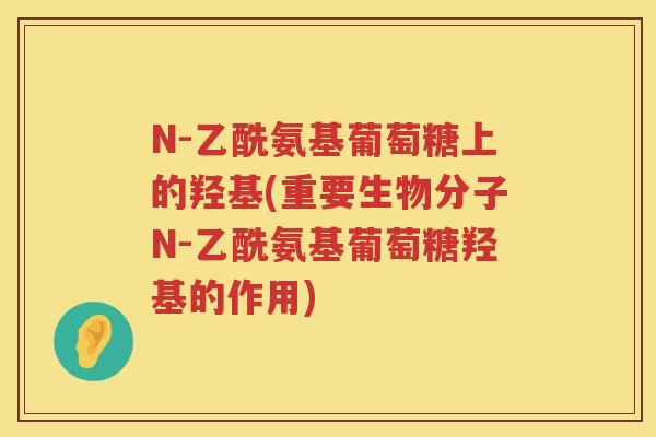 N-乙酰氨基葡萄糖上的羟基(重要生物分子N-乙酰氨基葡萄糖羟基的作用)