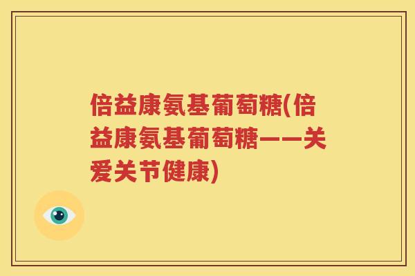 倍益康氨基葡萄糖(倍益康氨基葡萄糖——关爱关节健康) 倍益康氨基葡萄糖(倍益康氨基葡萄糖——关爱关节健康)