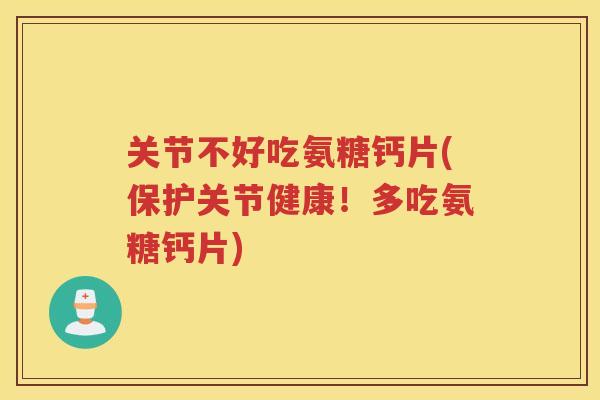 关节不好吃氨糖钙片(保护关节健康！多吃氨糖钙片)