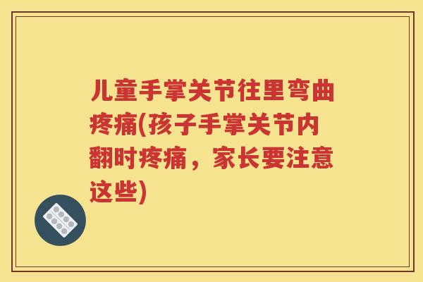 儿童手掌关节往里弯曲(孩子手掌关节内翻时，家长要注意这些)