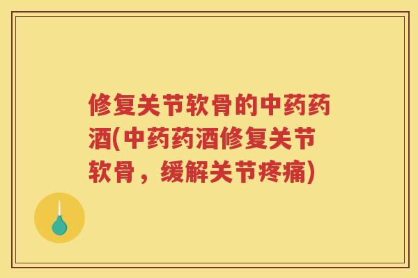 修复关节软骨的药酒(药酒修复关节软骨，缓解关节)