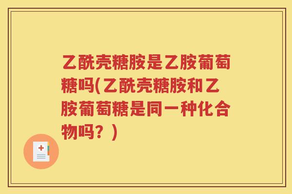 乙酰壳糖胺是乙胺葡萄糖吗(乙酰壳糖胺和乙胺葡萄糖是同一种化合物吗？)